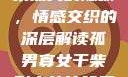 孤男寡女与干柴烈火的隐喻，情感交织的深层解读孤男寡女干柴烈火的比喻意思是什么?