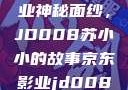 揭开京东影业神秘面纱，JD008苏小小的故事京东影业jd008苏小小的搭档