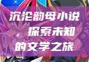 沉沦韵母小说，探索未知的文学之旅