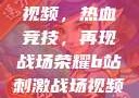 B站刺激战场视频，热血竞技，再现战场荣耀b站刺激战场视频直播