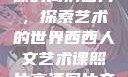 西西人文艺术课的高清图片，探索艺术的世界西西人文艺术课照片高清图片夸克