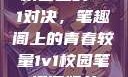 校园里的1v1对决，笔趣阁上的青春较量1v1校园笔趣阁姐弟