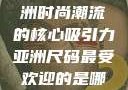 亚洲尺码最受欢迎的是哪些？探索亚洲时尚潮流的核心吸引力亚洲尺码最受欢迎的是哪些?亚洲尺码穿搭指南大揭秘!