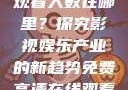 免费高清在线观看人数在哪里？探究影视娱乐产业的新趋势免费高清在线观看人数在哪看