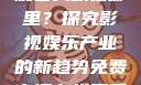 免费高清在线观看人数在哪里？探究影视娱乐产业的新趋势免费高清在线观看人数在哪看