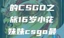 电竞新星，16岁小花妹妹的CSGO之旅16岁小花妹妹csgo最新版本更新内容
