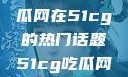 探索今日热点，揭秘吃瓜网在51cg的热门话题51cg吃瓜网今日吃瓜反差婊
