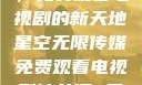 星空无限传媒，免费观看电视剧的新天地星空无限传媒免费观看电视剧沈芯语 星空无痕MV