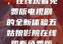 五姑娘影院，在线观看免费版电视剧的全新体验五姑娘影院在线观看免费版电视剧导航