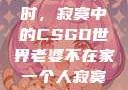 当老婆不在家时，寂寞中的CSGO世界老婆不在家一个人寂寞王者文案