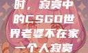 当老婆不在家时，寂寞中的CSGO世界老婆不在家一个人寂寞王者文案
