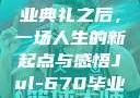 Jul-670毕业典礼之后，一场人生的新起点与感悟Jul-670毕业典礼之后小说