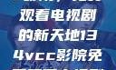 探索134vcc影院，免费观看电视剧的新天地134vcc影院免费观看电视剧在线观看