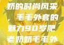 90岁肥老奶奶的时尚风采，毛毛外套的魅力90岁肥老奶奶毛毛外套性交日母羊