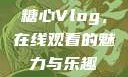 糖心Vlog，在线观看的魅力与乐趣