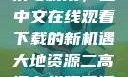 大地资源的探索与利用，二中文在线观看下载的新机遇大地资源二高清在线观看播放