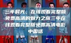 三年时光，在线观看完整版免费高清的魅力之旅三年在线观看完整版免费高清电影中国话