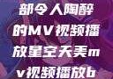 星空天美，一部令人陶醉的MV视频播放星空天美mv视频播放baby