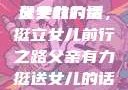 父亲有力挺送女儿的话
父亲的力量，挺立女儿前行之路父亲有力挺送女儿的话 含义