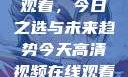 高清视频在线观看，今日之选与未来趋势今天高清视频在线观看免费播放中国