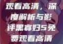 黑寡妇5免费观看高清，深度解析与影评黑寡妇5免费观看高清农场主的女儿