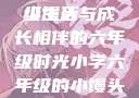 小馒头的六年级生活
小馒头与成长相伴的六年级时光小学六年级的小馒头视频