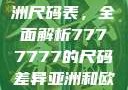 揭秘亚洲与欧洲尺码表，全面解析7777777的尺码差异亚洲和欧洲尺码表