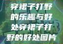 穿裙子打野的乐趣与好处穿裙子打野的好处图片