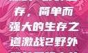 激战2野外生存，简单而强大的生存之道激战2野外简单又强力的