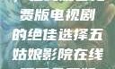 五姑娘影院，在线观看免费版电视剧的绝佳选择五姑娘影院在线观看免费版电视剧日