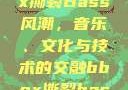 俄罗斯BBox撕裂Bass风潮，音乐、文化与技术的交融bbox撕裂bass俄罗斯暗夜