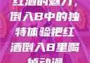 红酒的魅力，倒入B中的独特体验把红酒倒入B里喝掉动漫