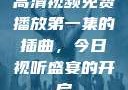 高清视频免费播放第一集的插曲，今日视听盛宴的开启