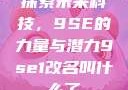 探索未来科技，9SE的力量与潜力9se1改名叫什么了