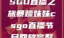 暴躁妹妹的CSGO直播之旅暴躁妹妹csgo直播节目回放完整版
