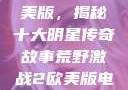 荒野激战2欧美版，揭秘十大明星传奇故事荒野激战2欧美版电影在线观看