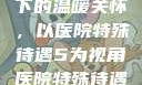 医院特殊待遇下的温暖关怀，以医院特殊待遇5为视角医院特殊待遇5中文