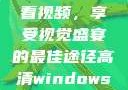 高清Windows免费版观看视频，享受视觉盛宴的最佳途径高清windows免费版观看视频老八灰