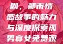孤男寡女免费观看全部电视剧，都市情感故事的魅力与深度探索孤男寡女免费观看全部电视剧高清