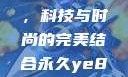 永久YE8.8，科技与时尚的完美结合永久ye880多少钱
