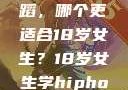 探索青春之路，Hip-hop与爵士舞蹈，哪个更适合18岁女生？18岁女生学hiphop还是爵士 rapperdiss