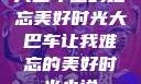 大巴车上的难忘美好时光大巴车让我难忘的美好时光小说