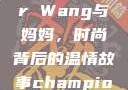 Alexander Wang与妈妈，时尚背后的温情故事champion中国老妈