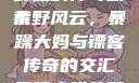 暴躁大妈荒野大镖客，荒野上的传奇故事
荒野风云，暴躁大妈与镖客传奇的交汇暴躁大妈荒野大镖客免费观看