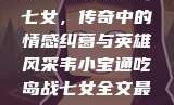 韦小宝通吃岛战七女，传奇中的情感纠葛与英雄风采韦小宝通吃岛战七女全文最新章节
