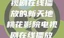 桃花影院，电视剧在线播放的新天地桃花影院电视剧在线播放大全