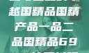 国精产品，一品与二品的卓越国精品国精产品一品二品国精品69XX按摩抖阴学院
