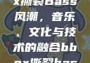 俄罗斯BBox撕裂Bass风潮，音乐、文化与技术的融合bbox撕裂bass俄罗斯暗夜