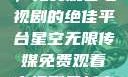 星空无限传媒，免费观看电视剧的绝佳平台星空无限传媒免费观看电视剧最新章节