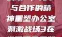 办公室刺激战场3，竞争与合作的精神重塑办公室刺激战场3在线观看免费版高清